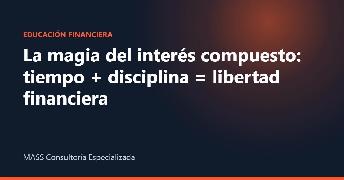 Interés compuesto: tiempo y disciplina para la libertad financiera – MASS Consultoría Especializada